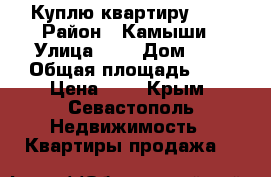 Куплю квартиру !!! › Район ­ Камыши › Улица ­ - › Дом ­ - › Общая площадь ­ - › Цена ­ 4 - Крым, Севастополь Недвижимость » Квартиры продажа   